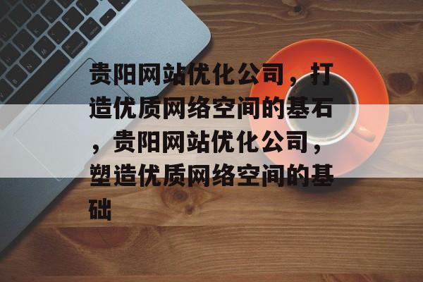 贵阳网站优化公司，打造优质网络空间的基石，贵阳网站优化公司，塑造优质网络空间的基础