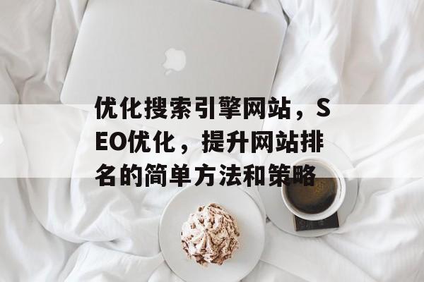 优化搜索引擎网站，SEO优化，提升网站排名的简单方法和策略