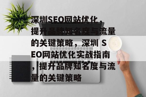 深圳SEO网站优化，提升品牌知名度与流量的关键策略，深圳 SEO网站优化实战指南，提升品牌知名度与流量的关键策略