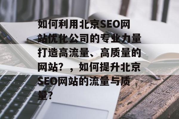 如何利用北京SEO网站优化公司的专业力量打造高流量、高质量的网站？，如何提升北京SEO网站的流量与质量？