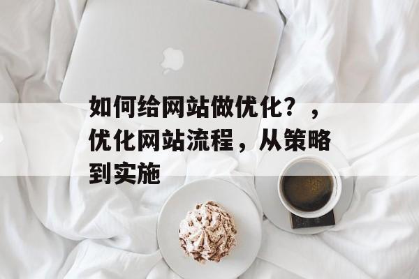 如何给网站做优化？，优化网站流程，从策略到实施