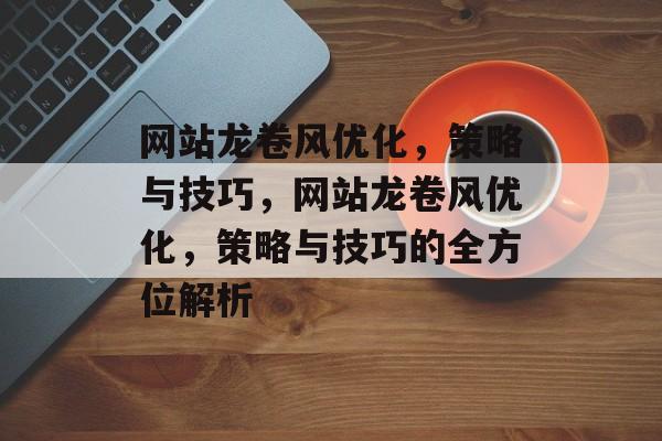 网站龙卷风优化，策略与技巧，网站龙卷风优化，策略与技巧的全方位解析