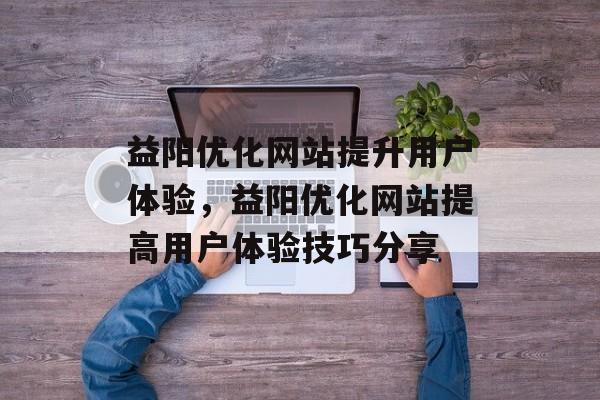 益阳优化网站提升用户体验，益阳优化网站提高用户体验技巧分享