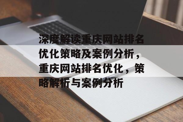 深度解读重庆网站排名优化策略及案例分析，重庆网站排名优化，策略解析与案例分析