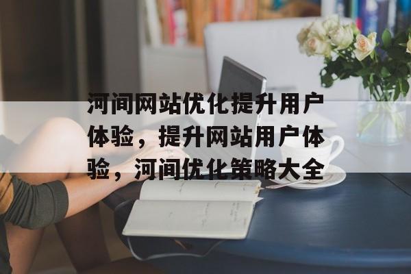 河间网站优化提升用户体验，提升网站用户体验，河间优化策略大全