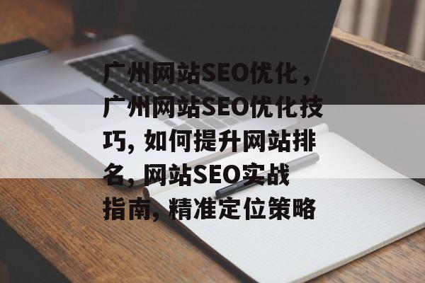 广州网站SEO优化，广州网站SEO优化技巧, 如何提升网站排名, 网站SEO实战指南, 精准定位策略