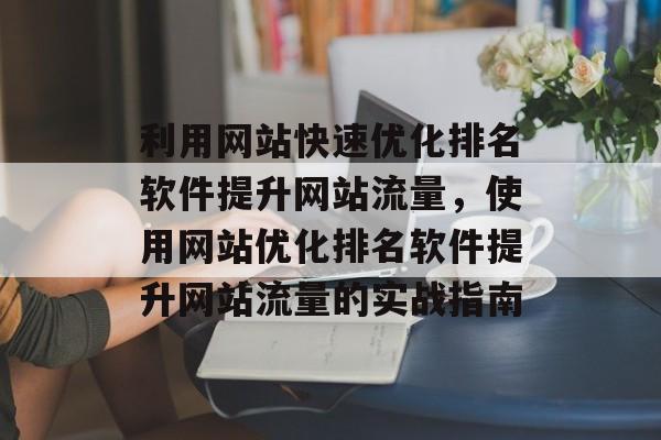 利用网站快速优化排名软件提升网站流量，使用网站优化排名软件提升网站流量的实战指南