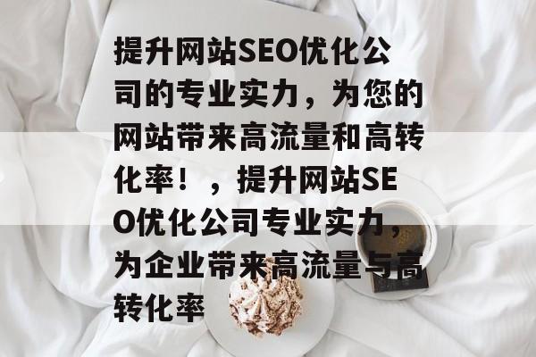 提升网站SEO优化公司的专业实力，为您的网站带来高流量和高转化率！，提升网站SEO优化公司专业实力，为企业带来高流量与高转化率