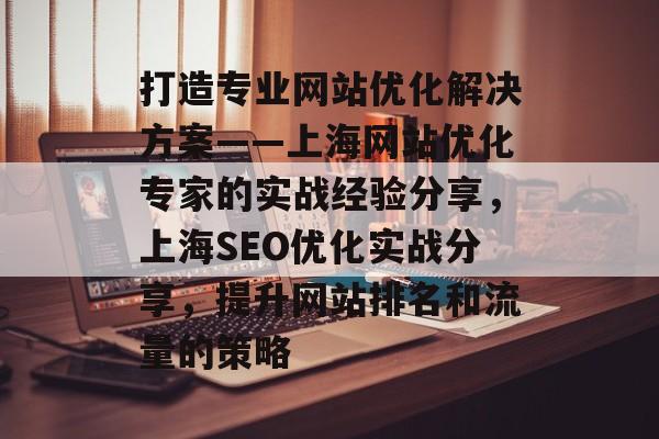 打造专业网站优化解决方案——上海网站优化专家的实战经验分享，上海SEO优化实战分享，提升网站排名和流量的策略