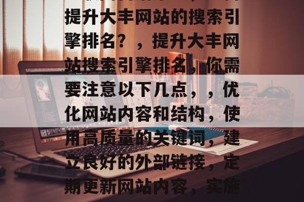 互联网营销策略，如何提升大丰网站的搜索引擎排名？，提升大丰网站搜索引擎排名，你需要注意以下几点，，优化网站内容和结构，使用高质量的关键词，建立良好的外部链接，定期更新网站内容，实施社交媒体广告