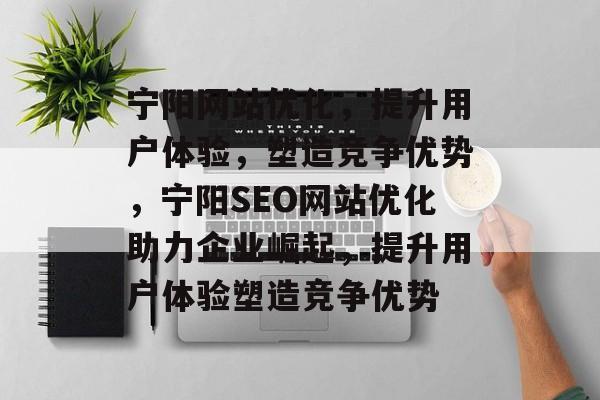 宁阳网站优化，提升用户体验，塑造竞争优势，宁阳SEO网站优化助力企业崛起，提升用户体验塑造竞争优势