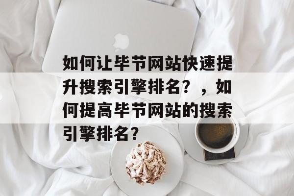 如何让毕节网站快速提升搜索引擎排名？，如何提高毕节网站的搜索引擎排名？