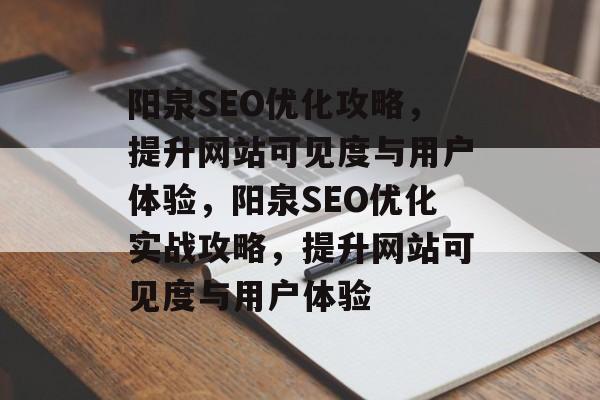 阳泉SEO优化攻略，提升网站可见度与用户体验，阳泉SEO优化实战攻略，提升网站可见度与用户体验