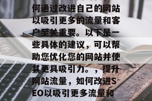 在当今互联网时代，如何通过改进自己的网站以吸引更多的流量和客户至关重要。以下是一些具体的建议，可以帮助您优化您的网站并使其更具吸引力。，提升网站流量，如何改进SEO以吸引更多流量和客户？