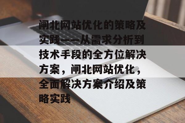 闸北网站优化的策略及实践——从需求分析到技术手段的全方位解决方案，闸北网站优化，全面解决方案介绍及策略实践