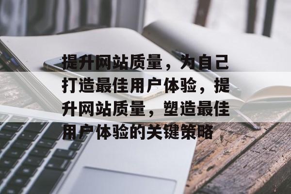 提升网站质量，为自己打造最佳用户体验，提升网站质量，塑造最佳用户体验的关键策略