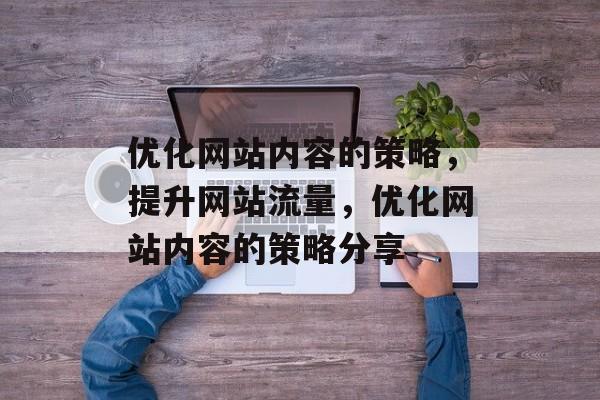 优化网站内容的策略，提升网站流量，优化网站内容的策略分享