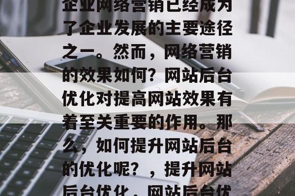 在当今的互联网时代，企业网络营销已经成为了企业发展的主要途径之一。然而，网络营销的效果如何？网站后台优化对提高网站效果有着至关重要的作用。那么，如何提升网站后台的优化呢？，提升网站后台优化，网站后台优化的重要性及实践方法