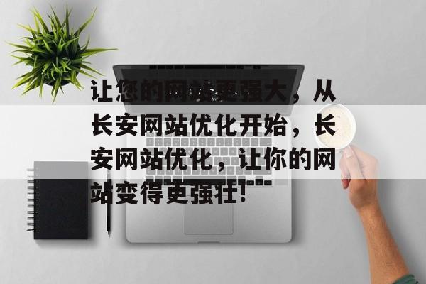 让您的网站更强大，从长安网站优化开始，长安网站优化，让你的网站变得更强壮!