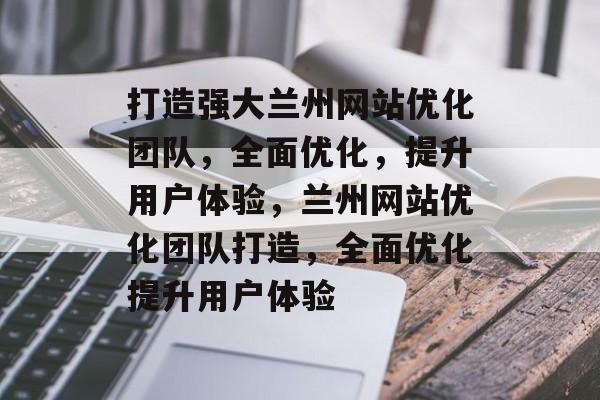 打造强大兰州网站优化团队，全面优化，提升用户体验，兰州网站优化团队打造，全面优化提升用户体验