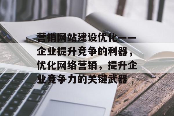 营销网站建设优化——企业提升竞争的利器，优化网络营销，提升企业竞争力的关键武器