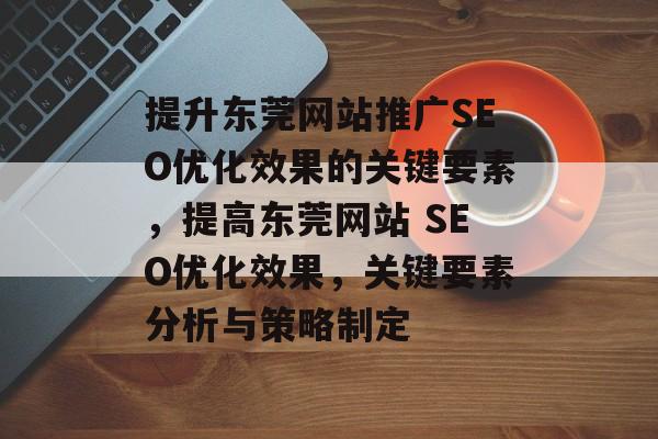 提升东莞网站推广SEO优化效果的关键要素，提高东莞网站 SEO优化效果，关键要素分析与策略制定