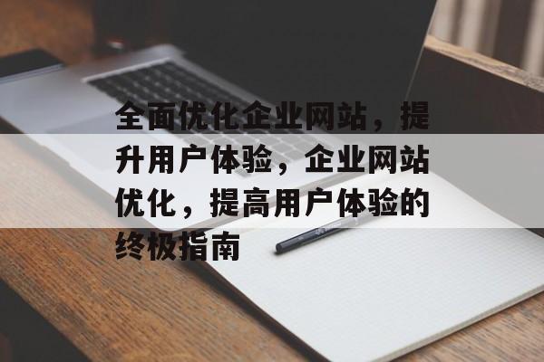 全面优化企业网站，提升用户体验，企业网站优化，提高用户体验的终极指南