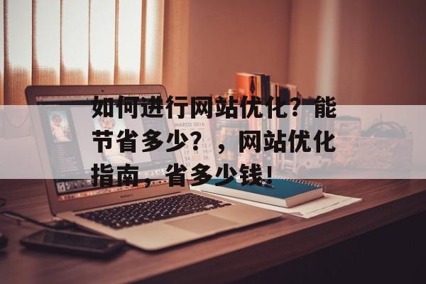 如何进行网站优化？能节省多少？，网站优化指南，省多少钱！