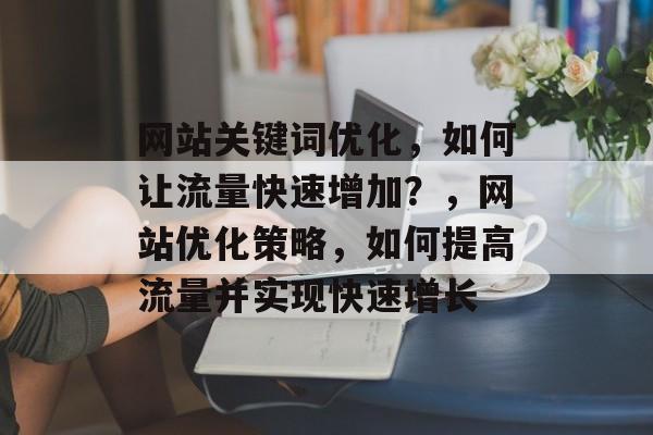 网站关键词优化，如何让流量快速增加？，网站优化策略，如何提高流量并实现快速增长