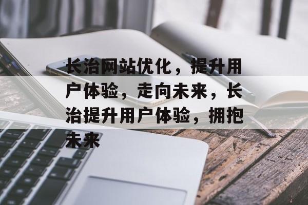 长治网站优化，提升用户体验，走向未来，长治提升用户体验，拥抱未来