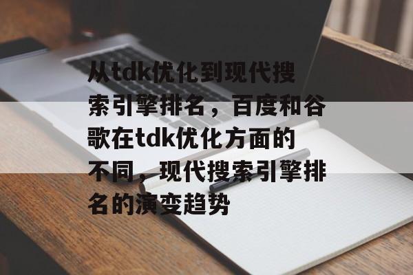 从tdk优化到现代搜索引擎排名，百度和谷歌在tdk优化方面的不同，现代搜索引擎排名的演变趋势