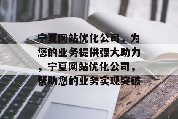 宁夏网站优化公司，为您的业务提供强大助力，宁夏网站优化公司，帮助您的业务实现突破