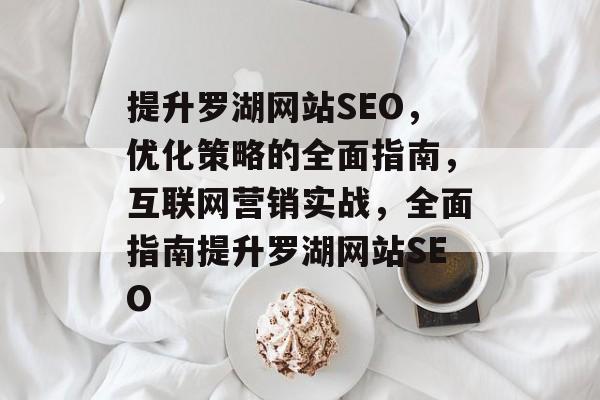 提升罗湖网站SEO，优化策略的全面指南，互联网营销实战，全面指南提升罗湖网站SEO