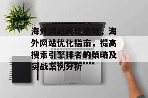 海外网站优化策略，海外网站优化指南，提高搜索引擎排名的策略及实战案例分析