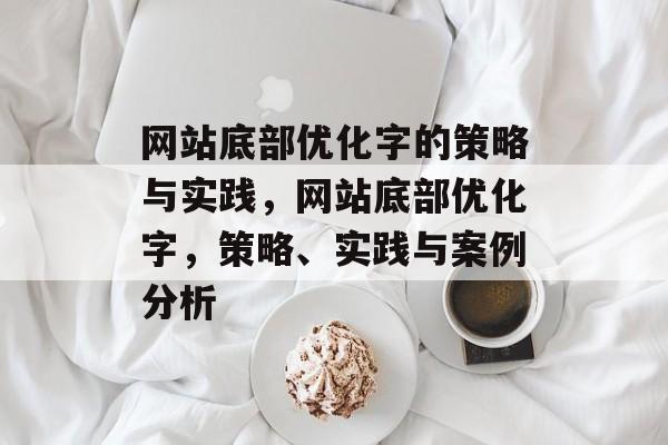 网站底部优化字的策略与实践，网站底部优化字，策略、实践与案例分析