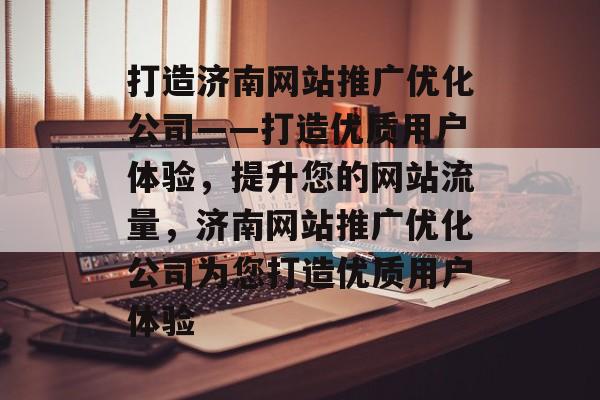 打造济南网站推广优化公司——打造优质用户体验，提升您的网站流量，济南网站推广优化公司为您打造优质用户体验