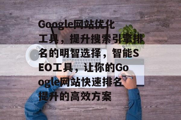 Google网站优化工具，提升搜索引擎排名的明智选择，智能SEO工具，让你的Google网站快速排名提升的高效方案