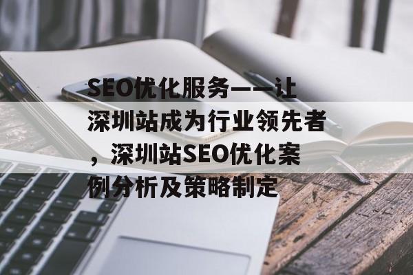 SEO优化服务——让深圳站成为行业领先者，深圳站SEO优化案例分析及策略制定