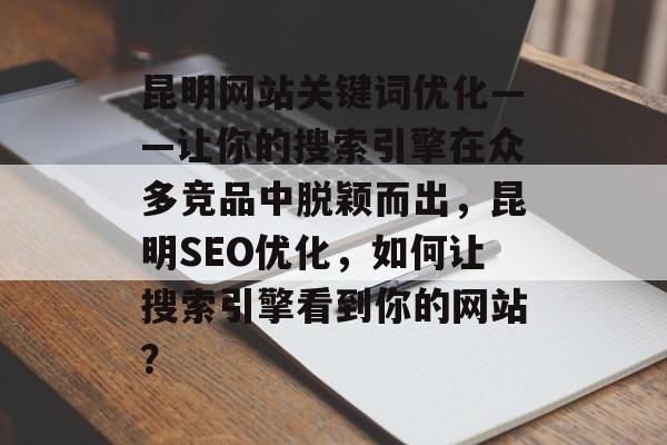 昆明网站关键词优化——让你的搜索引擎在众多竞品中脱颖而出，昆明SEO优化，如何让搜索引擎看到你的网站？