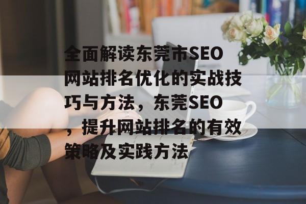 全面解读东莞市SEO网站排名优化的实战技巧与方法，东莞SEO，提升网站排名的有效策略及实践方法