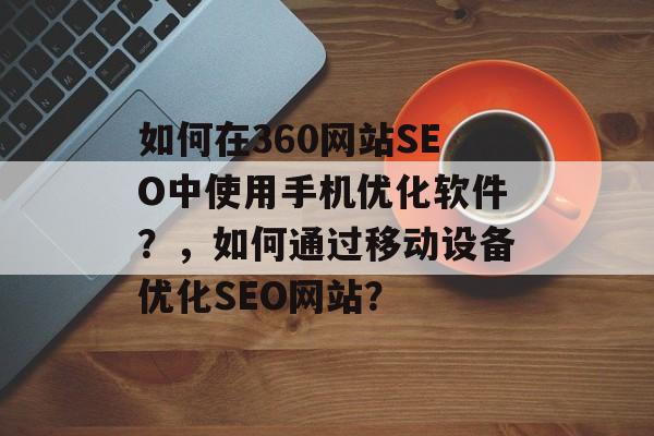 如何在360网站SEO中使用手机优化软件？，如何通过移动设备优化SEO网站？