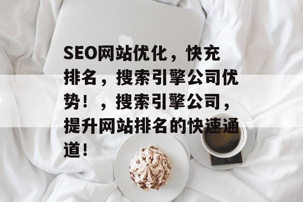 SEO网站优化，快充排名，搜索引擎公司优势！，搜索引擎公司，提升网站排名的快速通道！