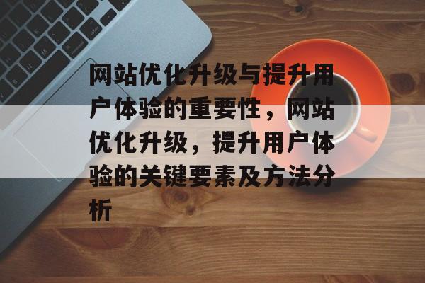 网站优化升级与提升用户体验的重要性，网站优化升级，提升用户体验的关键要素及方法分析