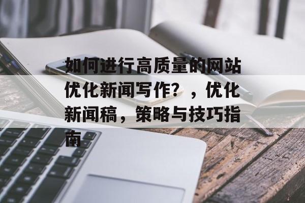 如何进行高质量的网站优化新闻写作？，优化新闻稿，策略与技巧指南