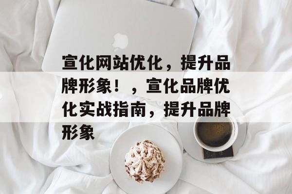 宣化网站优化，提升品牌形象！，宣化品牌优化实战指南，提升品牌形象