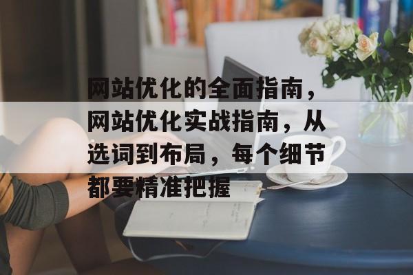 网站优化的全面指南，网站优化实战指南，从选词到布局，每个细节都要精准把握