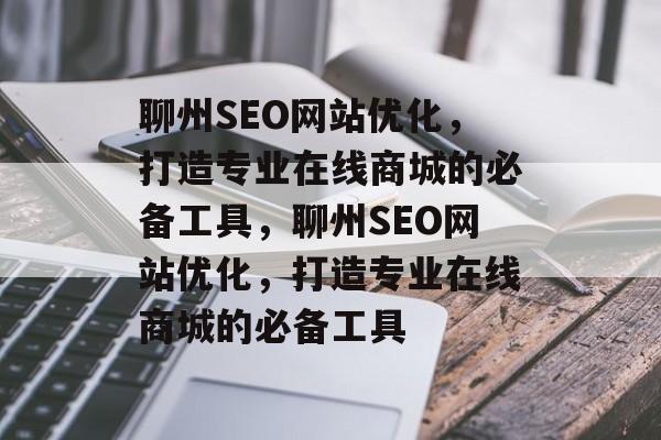 聊州SEO网站优化，打造专业在线商城的必备工具，聊州SEO网站优化，打造专业在线商城的必备工具