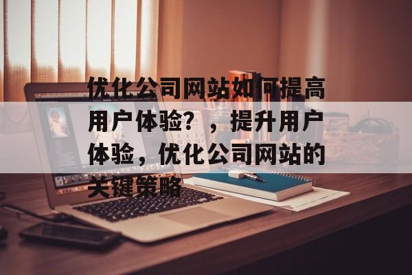 优化公司网站如何提高用户体验？，提升用户体验，优化公司网站的关键策略