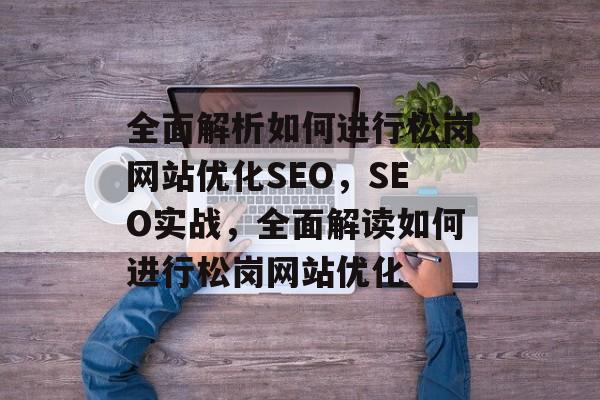 全面解析如何进行松岗网站优化SEO，SEO实战，全面解读如何进行松岗网站优化