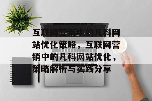 互联网营销中的凡科网站优化策略，互联网营销中的凡科网站优化，策略解析与实践分享